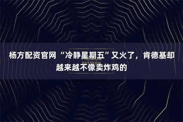 杨方配资官网 “冷静星期五”又火了，肯德基却越来越不像卖炸鸡的