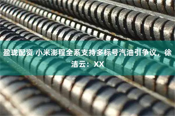 盈珑配资 小米澎程全系支持多标号汽油引争议，徐洁云：XX